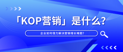 「KOP营销」是什么？企业如何借力解决营销增长难题？一文解答