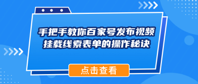 手把手教你百家号发布视频挂载线索表单的操作秘诀