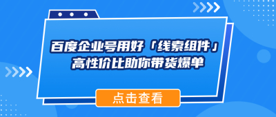 百度企业号发布视频用好「线索组件」功能，高性价比助你带货爆单
