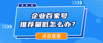 企业百家号推荐量低怎么办？这5招教你精准避坑